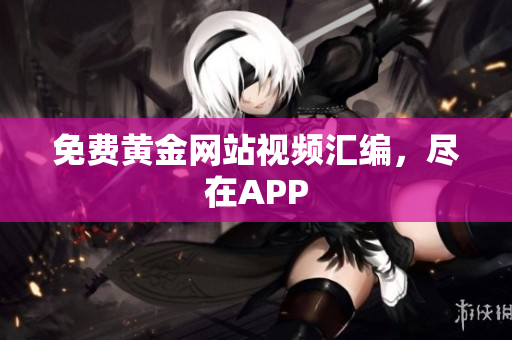 免费黄金网站视频汇编，尽在APP