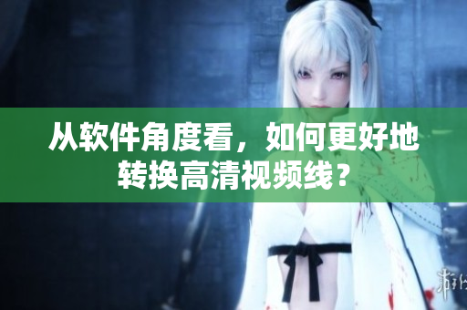 从软件角度看，如何更好地转换高清视频线？
