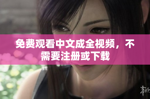 免费观看中文成全视频，不需要注册或下载
