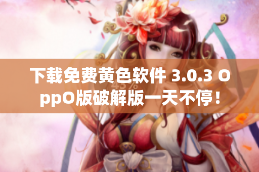 下载免费黄色软件 3.0.3 OppO版破解版一天不停！