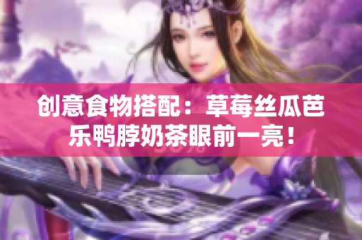 创意食物搭配：草莓丝瓜芭乐鸭脖奶茶眼前一亮！
