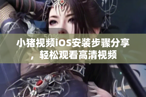 小猪视频iOS安装步骤分享，轻松观看高清视频