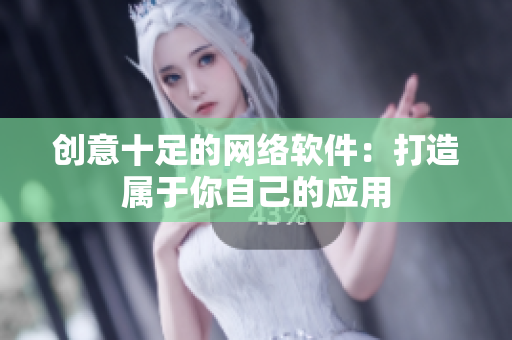 创意十足的网络软件：打造属于你自己的应用