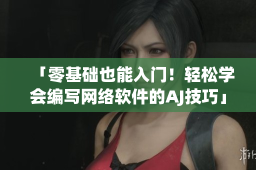 「零基础也能入门！轻松学会编写网络软件的AJ技巧」