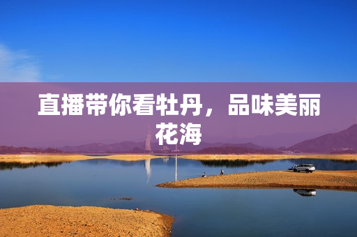 直播带你看牡丹，品味美丽花海