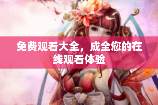 免费观看大全，成全您的在线观看体验