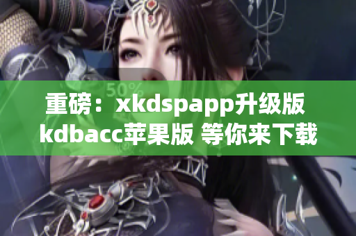 重磅：xkdspapp升级版 kdbacc苹果版 等你来下载！(1)