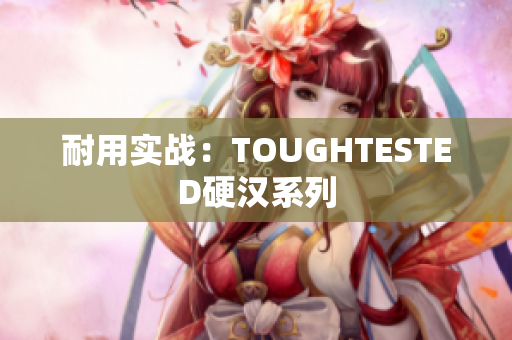 耐用实战：TOUGHTESTED硬汉系列