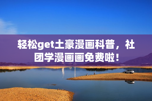 轻松get土豪漫画科普，社团学漫画画免费啦！