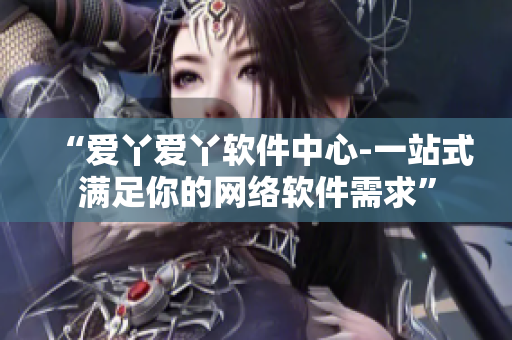 “爱丫爱丫软件中心-一站式满足你的网络软件需求”