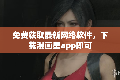免费获取最新网络软件，下载漫画星app即可