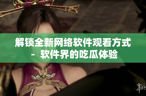 解锁全新网络软件观看方式 -  软件界的吃瓜体验
