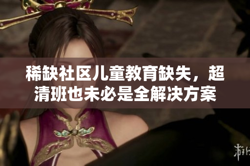 稀缺社区儿童教育缺失，超清班也未必是全解决方案