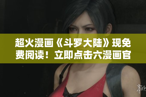 超火漫画《斗罗大陆》现免费阅读！立即点击六漫画官网！