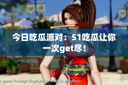 今日吃瓜派对：51吃瓜让你一次get尽！