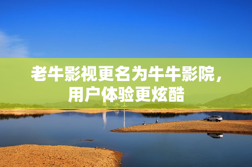 老牛影视更名为牛牛影院，用户体验更炫酷