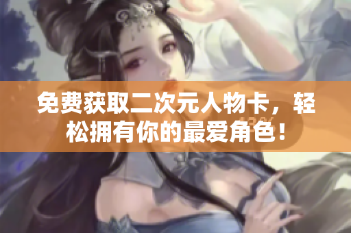 免费获取二次元人物卡，轻松拥有你的最爱角色！