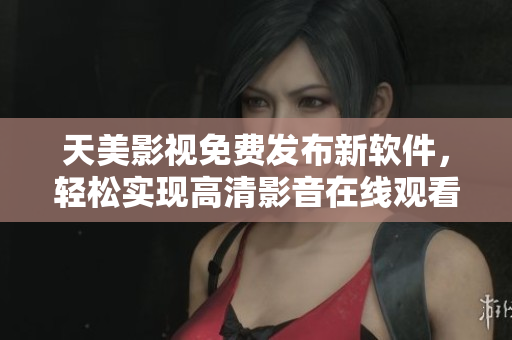 天美影视免费发布新软件，轻松实现高清影音在线观看