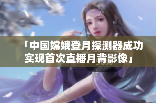 「中国嫦娥登月探测器成功实现首次直播月背影像」