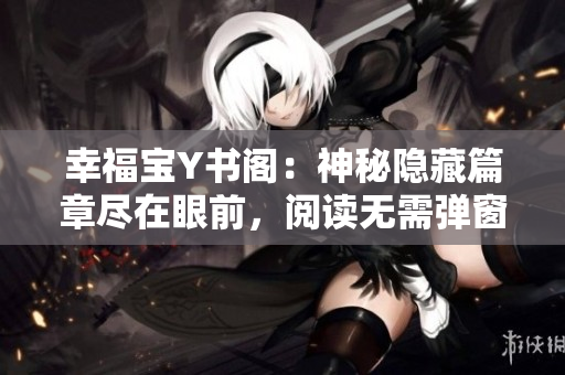 幸福宝Y书阁：神秘隐藏篇章尽在眼前，阅读无需弹窗