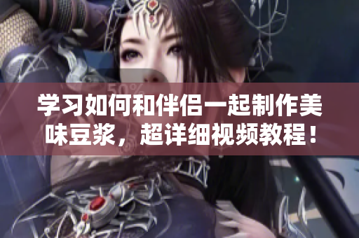 学习如何和伴侣一起制作美味豆浆，超详细视频教程！