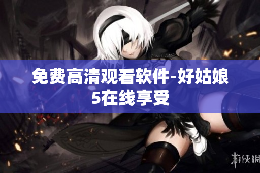 免费高清观看软件-好姑娘5在线享受