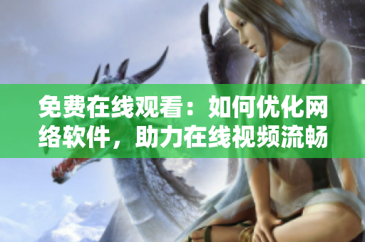 免费在线观看：如何优化网络软件，助力在线视频流畅播放？