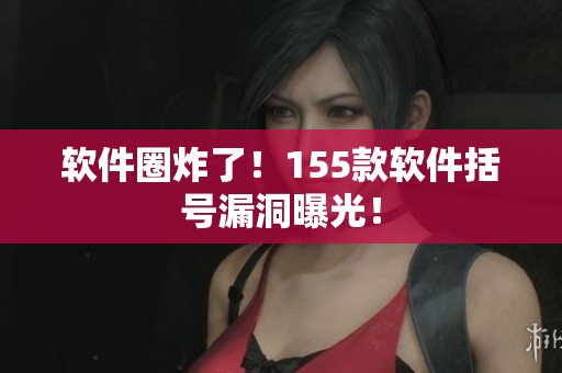 软件圈炸了！155款软件括号漏洞曝光！