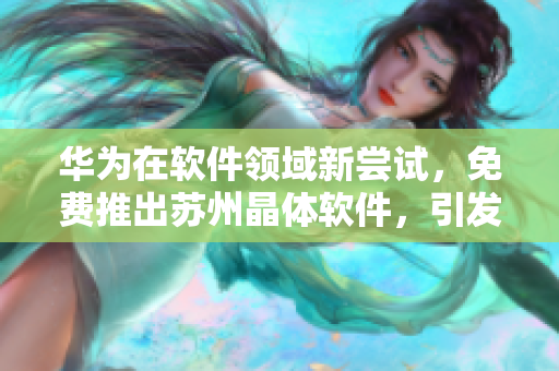华为在软件领域新尝试，免费推出苏州晶体软件，引发关注