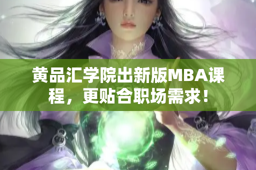 黄品汇学院出新版MBA课程，更贴合职场需求！