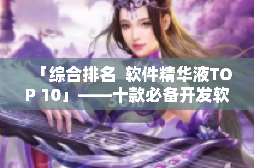 「综合排名  软件精华液TOP 10」——十款必备开发软件合集