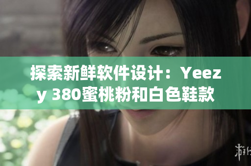探索新鲜软件设计：Yeezy 380蜜桃粉和白色鞋款