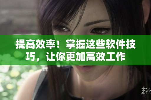 提高效率！掌握这些软件技巧，让你更加高效工作