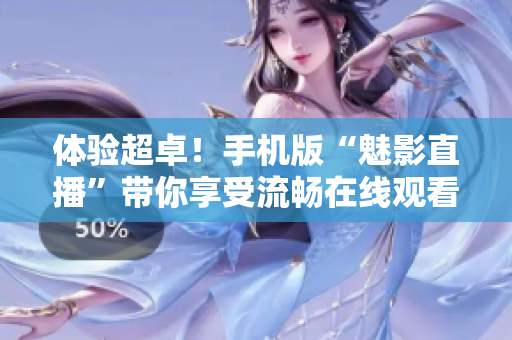体验超卓！手机版“魅影直播”带你享受流畅在线观看