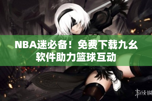 NBA迷必备！免费下载九幺软件助力篮球互动
