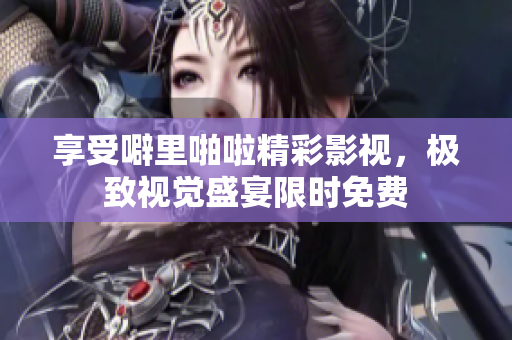 享受噼里啪啦精彩影视，极致视觉盛宴限时免费