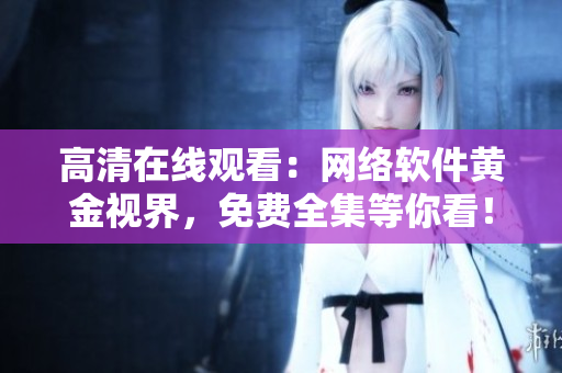 高清在线观看：网络软件黄金视界，免费全集等你看！
