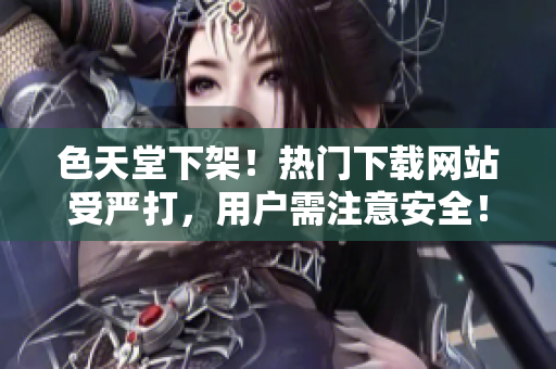 色天堂下架！热门下载网站受严打，用户需注意安全！