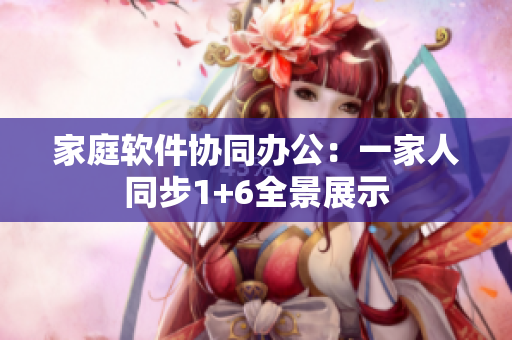 家庭软件协同办公：一家人同步1+6全景展示