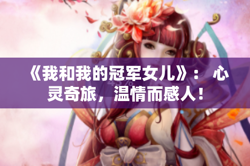 《我和我的冠军女儿》： 心灵奇旅，温情而感人！