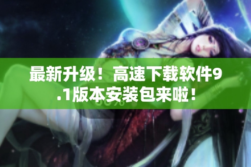 最新升级！高速下载软件9.1版本安装包来啦！