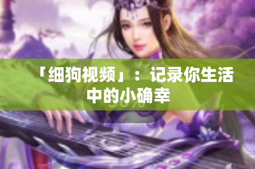 「细狗视频」：记录你生活中的小确幸