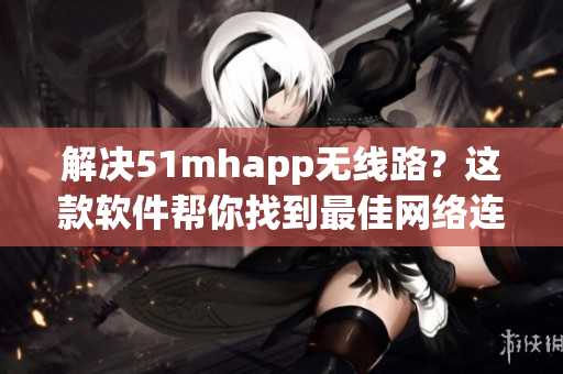 解决51mhapp无线路？这款软件帮你找到最佳网络连接！