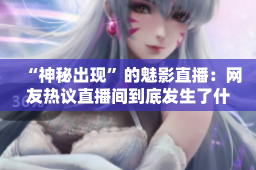 “神秘出现”的魅影直播：网友热议直播间到底发生了什么？
