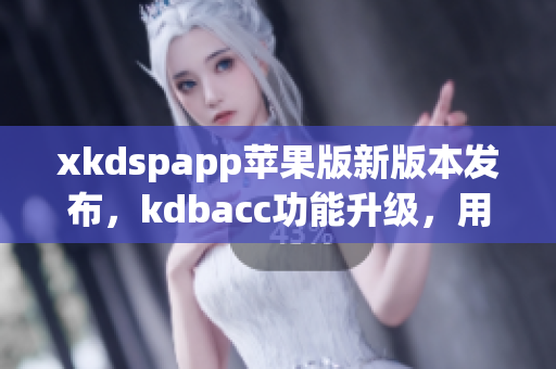 xkdspapp苹果版新版本发布，kdbacc功能升级，用户体验更佳