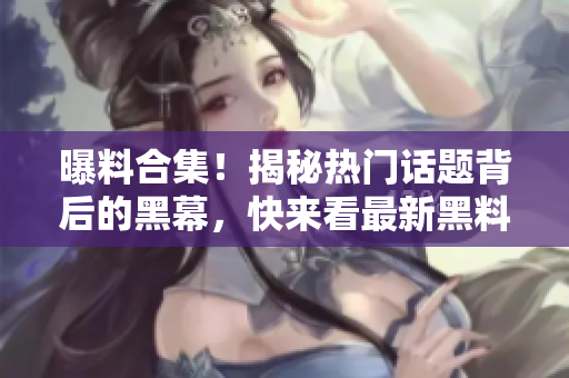 曝料合集！揭秘热门话题背后的黑幕，快来看最新黑料汇总