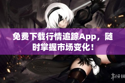 免费下载行情追踪App，随时掌握市场变化！