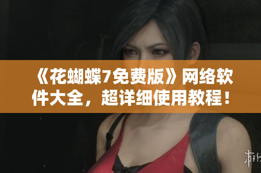 《花蝴蝶7免费版》网络软件大全，超详细使用教程！