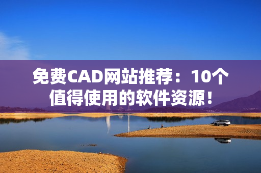 免费CAD网站推荐：10个值得使用的软件资源！