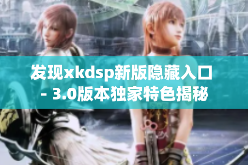 发现xkdsp新版隐藏入口 - 3.0版本独家特色揭秘
